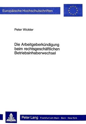 Die Arbeitgeberkündigung beim rechtsgeschäftlichen Betriebsinhaberwechsel von Wickler,  Peter