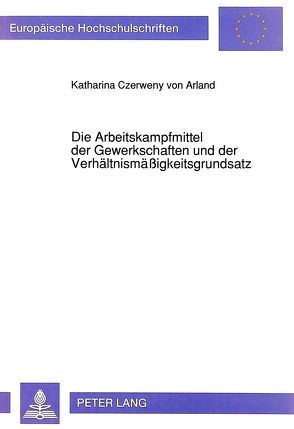 Die Arbeitskampfmittel der Gewerkschaften und der Verhältnismäßigkeitsgrundsatz von Czerweny von Arland-Graf,  Katharina