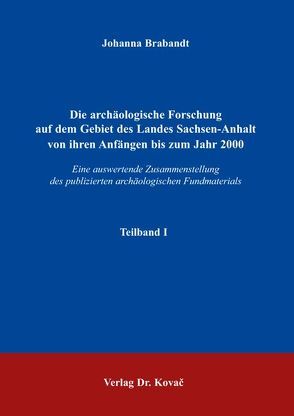 Die archäologische Forschung auf dem Gebiet des Landes Sachsen-Anhalt von ihren Anfängen bis zum Jahr 2000 von Brabandt,  Johanna