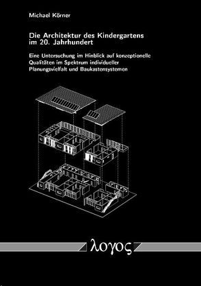 Die Architektur des Kindergartens im 20. Jahrhundert – Eine Untersuchung im Hinblick auf konzeptionelle Qualitäten im Spektrum individueller Planungsvielfalt und Baukastensystemen von Körner,  Michael