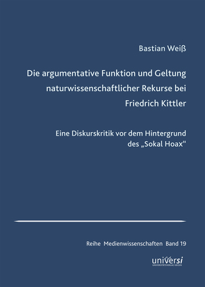 Die argumentative Funktion und Geltung naturwissenschaftlicher Rekurse bei Friedrich Kittler von Weiß,  Bastian