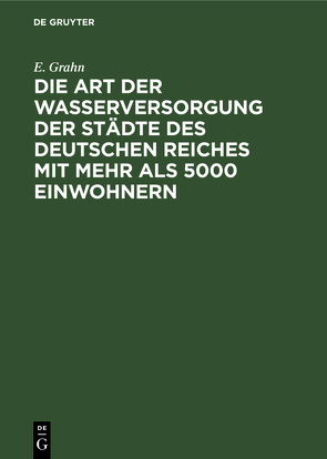 Die Art der Wasserversorgung der Städte des Deutschen Reiches mit mehr als 5000 Einwohnern von Grahn,  E.