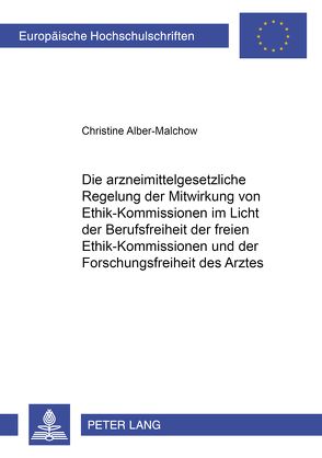 Die arzneimittelgesetzliche Regelung der Mitwirkung von Ethik-Kommissionen im Licht der Berufsfreiheit der freien Ethik-Kommissionen und der Forschungsfreiheit des Arztes von Alber-Malchow,  Christine