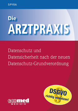 Die Arztpraxis – Datenschutz und Datensicherheit nach der neuen Datenschutzgrundverordnung von Spyra,  Gerald