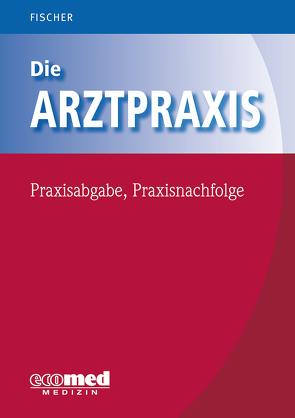 Die Arztpraxis – Praxisabgabe, Praxisnachfolge von Fischer,  Guntram