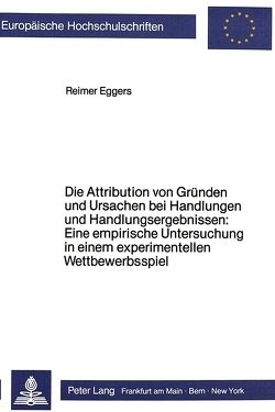 Die Attribution von Gründen und Ursachen bei Handlungen und Handlungsergebnissen: Eine empirische Untersuchung in einem experimentellen Wettbewerbsspiel von Eggers,  Reimer