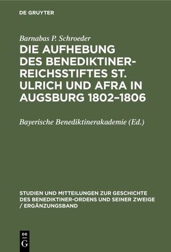 Die Aufhebung des Benediktiner-Reichsstiftes St. Ulrich und Afra in Augsburg 1802–1806 von Bayerische Benediktinerakademie, Schroeder,  Barnabas P.