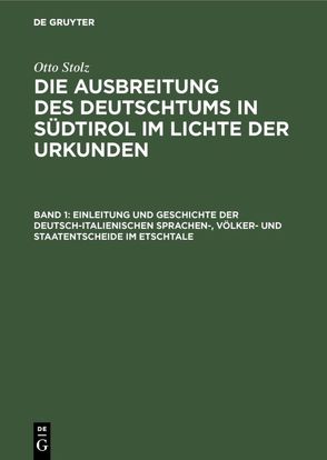 Otto Stolz: Die Ausbreitung des Deutschtums in Südtirol im Lichte der Urkunden / Einleitung und Geschichte der deutsch-italienischen Sprachen-, Völker- und Staatentscheide im Etschtale von Institut für Sozialforschung in den Alpenländern a. d. Universität Innsbruck, Stiftung für deutsche Volks-und Kulturbodenforschung Leipzig, Stolz,  Otto