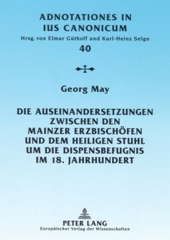 Die Auseinandersetzungen zwischen den Mainzer Erzbischöfen und dem Heiligen Stuhl um die Dispensbefugnis im 18. Jahrhundert von May,  Georg