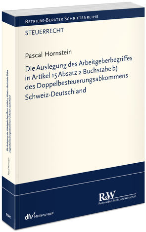 Die Auslegung des Arbeitgeberbegriffes in Artikel 15 Absatz 2 Buchstabe b) des Doppelbesteuerungsabkommens Schweiz-Deutschland von Hornstein,  Pascal