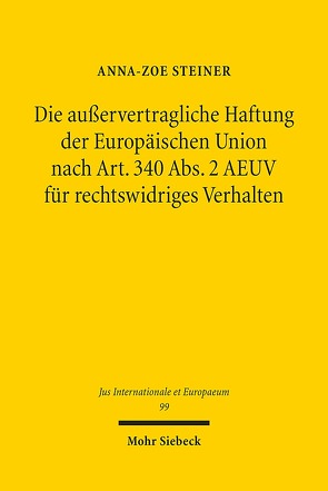 Die außervertragliche Haftung der Europäischen Union nach Art. 340 Abs. 2 AEUV für rechtswidriges Verhalten von Steiner,  Anna-Zoe