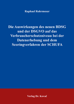 Die Auswirkungen des neuen BDSG und der DSGVO auf das Verbraucherschutzniveau bei der Datenerhebung und dem Scoringverfahren der SCHUFA von Rohrmoser,  Raphael