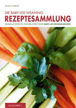 Die Baby-Led Weaning Rezeptesammlung – Ausgabe 1 von Hubert,  Alice