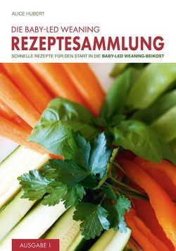 Die Baby-Led Weaning Rezeptesammlung – Ausgabe 1 von Hubert,  Alice