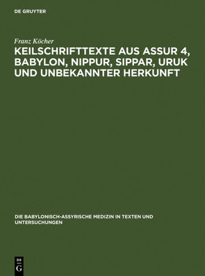 Die babylonisch-assyrische Medizin in Texten und Untersuchungen / Keilschrifttexte aus Assur 4, Babylon, Nippur, Sippar, Uruk und unbekannter Herkunft von Köcher,  Franz