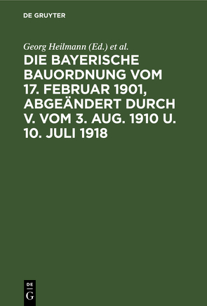 Die Bayerische Bauordnung vom 17. Februar 1901, abgeändert durch V. vom 3. Aug. 1910 u. 10. Juli 1918 von Heilmann,  Georg, Weinisch,  Karl