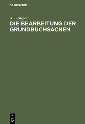 Die Bearbeitung der Grundbuchsachen von Liebegott,  A.