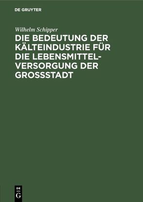 Die Bedeutung der Kälteindustrie für die Lebensmittelversorgung der Grossstadt von Schipper,  Wilhelm