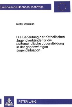 Die Bedeutung der Katholischen Jugendverbände für die außerschulische Jugendbildung in der gegenwärtigen Jugendsituation von Damblon,  Dieter