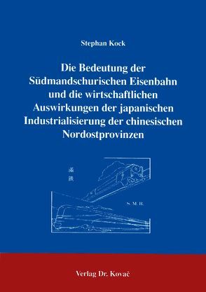 Die Bedeutung der Südmandschurischen Eisenbahn und die wirtschaftlichen Auswirkungen der japanischen Industrialisierung der chinesischen Nordostprovinzen von Kock,  Stephan