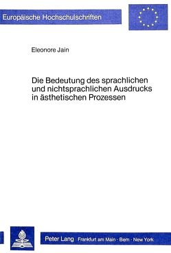 Die Bedeutung des sprachlichen und nichtsprachlichen Ausdrucks in ästhetischen Prozessen von Jain,  Eleonore