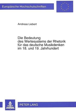 Die Bedeutung des Wertesystems der Rhetorik für das deutsche Musikdenken im 18. und 19. Jahrhundert von Liebert,  Andreas