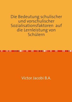 Die Bedeutung schulischer und vorschulischer Sozialisationsfaktoren auf die Lernleistung von Schülern von Jacobi,  Victor