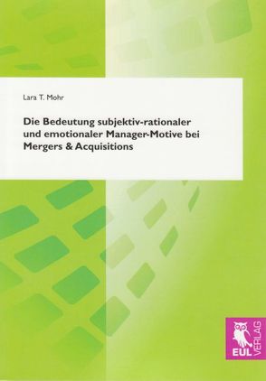 Die Bedeutung subjektiv-rationaler und emotionaler Manager-Motive bei Mergers & Acquisitions von Mohr,  Lara T.