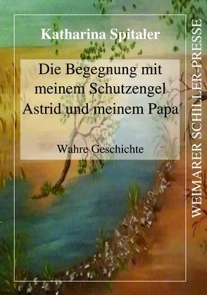 Die Begegnung mit meinem Schutzengel Astrid und meinem Papa von Spitaler,  Katharina