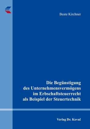 Die Begünstigung des Unternehmensvermögens im Erbschaftsteuerrecht als Beispiel der Steuertechnik von Kirchner,  Beate