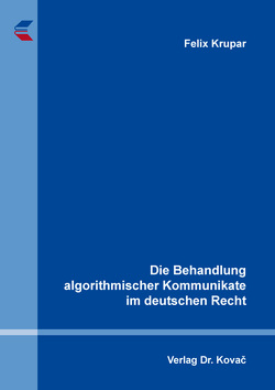 Die Behandlung algorithmischer Kommunikate im deutschen Recht von Krupar,  Felix