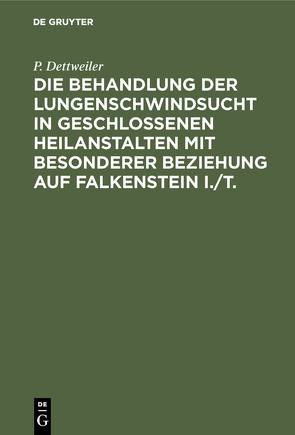 Die Behandlung der Lungenschwindsucht in geschlossenen Heilanstalten mit besonderer Beziehung auf Falkenstein i./T. von Dettweiler,  P.