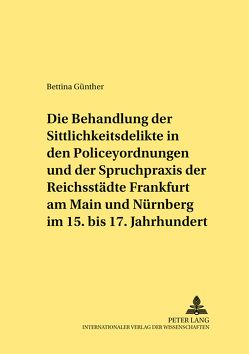 Die Behandlung der Sittlichkeitsdelikte in den Policeyordnungen und der Spruchpraxis der Reichsstädte Frankfurt am Main und Nürnberg im 15. bis 17. Jahrhundert von Günther,  Bettina