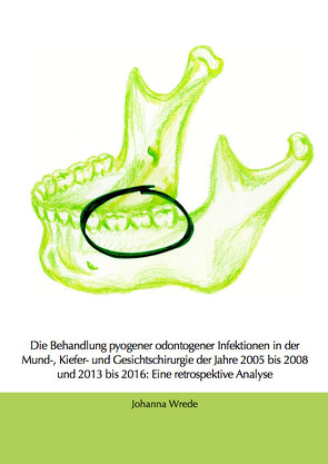 Die Behandlung pyogener odontogener Infektionen in der Mund-, Kiefer- und Gesichtschirurgie der Jahre 2005 bis 2008 und 2013 bis 2016: Eine retrospektive Analyse von Wrede,  Johanna