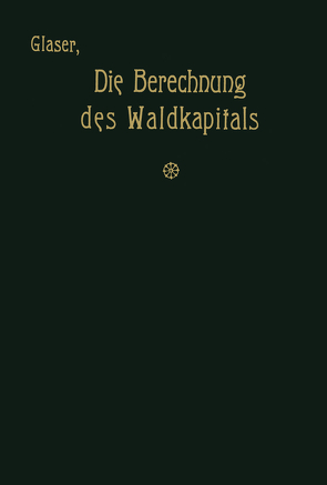 Die Berechnung des Waldkapitals und ihr Einfluß auf die Forstwirtschaft in Theorie und Praxis von Glaser,  Theodor