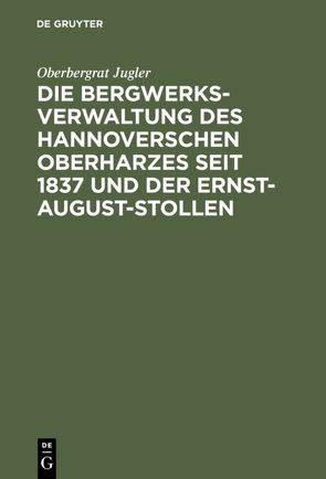 Die Bergwerksverwaltung des hannoverschen Oberharzes seit 1837 und der Ernst-August-Stollen von Jugler,  Oberbergrat