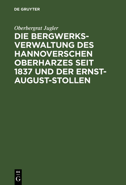 Die Bergwerksverwaltung des hannoverschen Oberharzes seit 1837 und der Ernst-August-Stollen von Jugler,  Oberbergrat