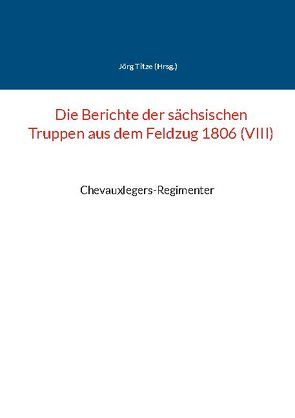 Die Berichte der sächsischen Truppen aus dem Feldzug 1806 (VIII) von Titze,  Jörg