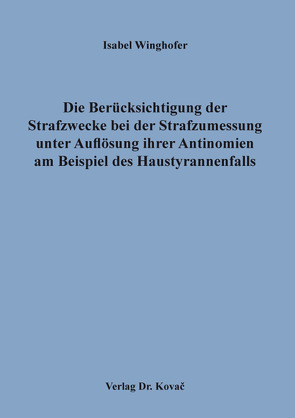 Die Berücksichtigung der Strafzwecke bei der Strafzumessung unter Auflösung ihrer Antinomien am Beispiel des Haustyrannenfalls von Winghofer,  Isabel