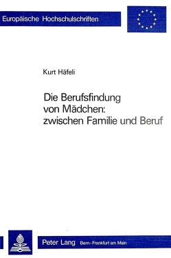 Die Berufsfindung von Mädchen: zwischen Familie und Beruf von Haefeli,  Kurt