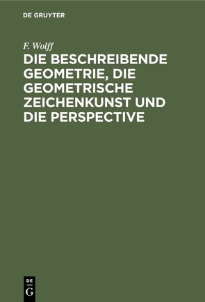 Die beschreibende Geometrie, die geometrische Zeichenkunst und die Perspective von Wolff,  F.