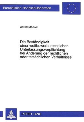 Die Beständigkeit einer wettbewerbsrechtlichen Unterlassungsverpflichtung bei Änderung der rechtlichen oder tatsächlichen Verhältnisse von Meckel,  Astrid