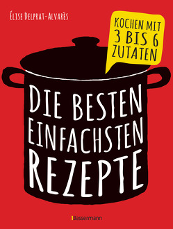 Die besten einfachsten Rezepte. Kochen mit 3 bis 6 Zutaten von Delprat-Alvarès,  Élise