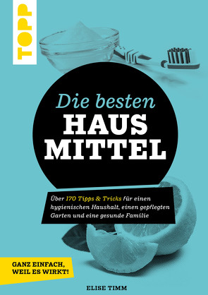 Die besten Hausmittel – Wohnen, Leben, Essen, Putzen. Ganz einfach, weil es wirkt! von Timm,  Elise