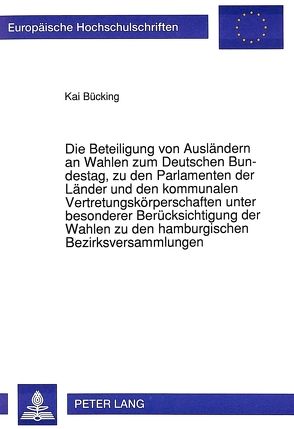 Die Beteiligung von Ausländern an Wahlen zum Deutschen Bundestag, zu den Parlamenten der Länder und den kommunalen Vertretungskörperschaften unter besonderer Berücksichtigung der Wahlen zu den hamburgischen Bezirksversammlungen von Bücking,  Kai