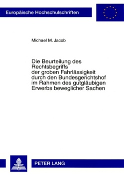 Die Beurteilung des Rechtsbegriffs der groben Fahrlässigkeit durch den Bundesgerichtshof im Rahmen des gutgläubigen Erwerbs beweglicher Sachen von Jacob,  Michael M.