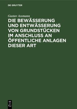 Die Bewässerung und Entwässerung von Grundstücken im Anschluss an öffentliche Anlagen dieser Art von Assmann,  Gustav