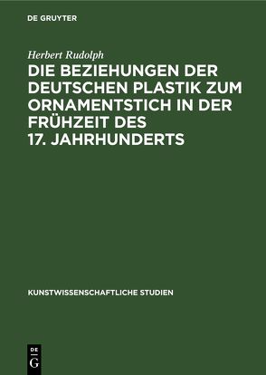 Die Beziehungen der deutschen Plastik zum Ornamentstich in der Frühzeit des 17. Jahrhunderts von Rudolph,  Herbert