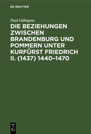 Die Beziehungen zwischen Brandenburg und Pommern Kurfürst Friedrich II. (1437) 1440–1470 von Gähtgens,  Paul