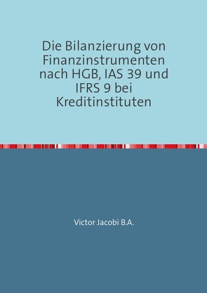 Die Bilanzierung von Finanzinstrumenten nach HGB, IAS 39 und IFRS 9 bei Kreditinstituten von Jacobi,  Victor